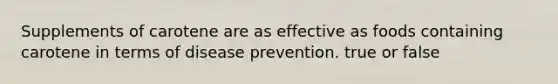 Supplements of carotene are as effective as foods containing carotene in terms of disease prevention. true or false