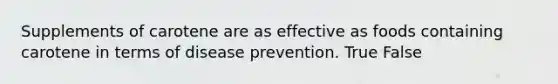 Supplements of carotene are as effective as foods containing carotene in terms of disease prevention. True False