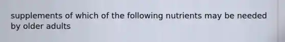 supplements of which of the following nutrients may be needed by older adults