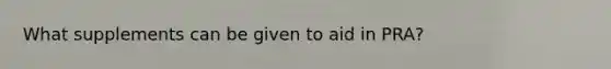 What supplements can be given to aid in PRA?