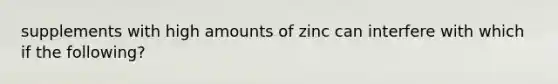 supplements with high amounts of zinc can interfere with which if the following?