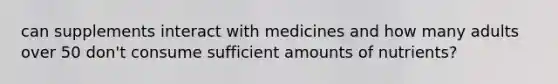 can supplements interact with medicines and how many adults over 50 don't consume sufficient amounts of nutrients?