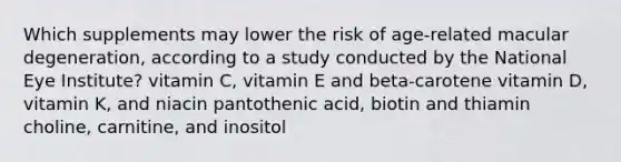 Which supplements may lower the risk of age-related macular degeneration, according to a study conducted by the National Eye Institute? vitamin C, vitamin E and beta-carotene vitamin D, vitamin K, and niacin pantothenic acid, biotin and thiamin choline, carnitine, and inositol