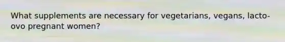What supplements are necessary for vegetarians, vegans, lacto-ovo pregnant women?