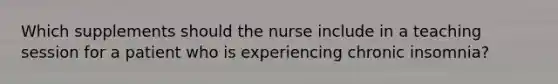 Which supplements should the nurse include in a teaching session for a patient who is experiencing chronic insomnia?