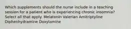 Which supplements should the nurse include in a teaching session for a patient who is experiencing chronic insomnia? Select all that apply. Melatonin Valerian Amitriptyline Diphenhydramine Doxylamine