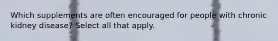 Which supplements are often encouraged for people with chronic kidney disease? Select all that apply.