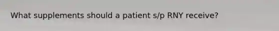 What supplements should a patient s/p RNY receive?