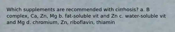 Which supplements are recommended with cirrhosis? a. B complex, Ca, Zn, Mg b. fat-soluble vit and Zn c. water-soluble vit and Mg d. chromium, Zn, riboflavin, thiamin