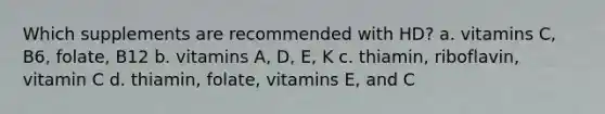 Which supplements are recommended with HD? a. vitamins C, B6, folate, B12 b. vitamins A, D, E, K c. thiamin, riboflavin, vitamin C d. thiamin, folate, vitamins E, and C