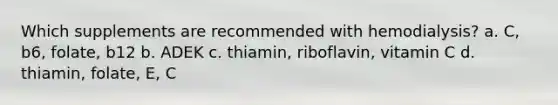 Which supplements are recommended with hemodialysis? a. C, b6, folate, b12 b. ADEK c. thiamin, riboflavin, vitamin C d. thiamin, folate, E, C