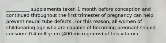 __________ supplements taken 1 month before conception and continued throughout the first trimester of pregnancy can help prevent neural tube defects .For this reason, all women of childbearing age who are capable of becoming pregnant should consume 0.4 milligram (400 micrograms) of this vitamin.