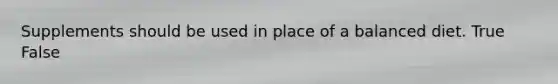 Supplements should be used in place of a balanced diet. True False