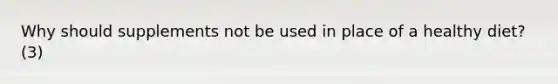 Why should supplements not be used in place of a healthy diet? (3)