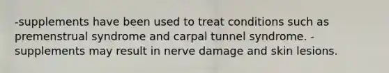 -supplements have been used to treat conditions such as premenstrual syndrome and carpal tunnel syndrome. -supplements may result in nerve damage and skin lesions.