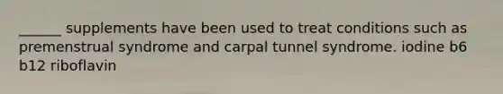 ______ supplements have been used to treat conditions such as premenstrual syndrome and carpal tunnel syndrome. iodine b6 b12 riboflavin