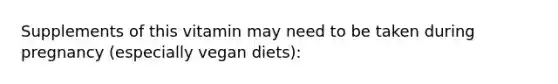 Supplements of this vitamin may need to be taken during pregnancy (especially vegan diets):