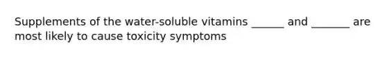 Supplements of the water-soluble vitamins ______ and _______ are most likely to cause toxicity symptoms