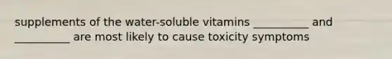 supplements of the water-soluble vitamins __________ and __________ are most likely to cause toxicity symptoms