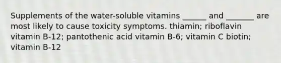 Supplements of the water-soluble vitamins ______ and _______ are most likely to cause toxicity symptoms. thiamin; riboflavin vitamin B-12; pantothenic acid vitamin B-6; vitamin C biotin; vitamin B-12