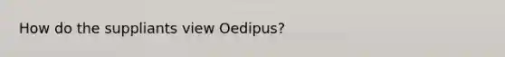 How do the suppliants view Oedipus?