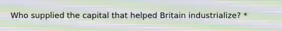 Who supplied the capital that helped Britain industrialize? *