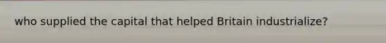 who supplied the capital that helped Britain industrialize?