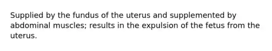 Supplied by the fundus of the uterus and supplemented by abdominal muscles; results in the expulsion of the fetus from the uterus.