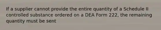 If a supplier cannot provide the entire quantity of a Schedule II controlled substance ordered on a DEA Form 222, the remaining quantity must be sent