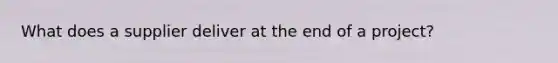 What does a supplier deliver at the end of a project?