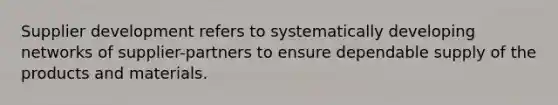 Supplier development refers to systematically developing networks of supplier-partners to ensure dependable supply of the products and materials.