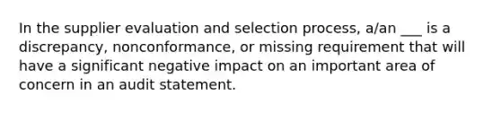 In the supplier evaluation and selection process, a/an ___ is a discrepancy, nonconformance, or missing requirement that will have a significant negative impact on an important area of concern in an audit statement.