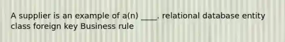 A supplier is an example of a(n) ____. relational database entity class foreign key Business rule