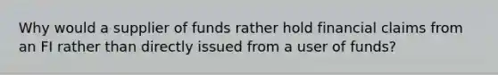 Why would a supplier of funds rather hold financial claims from an FI rather than directly issued from a user of funds?