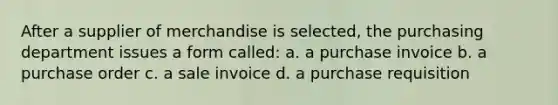 After a supplier of merchandise is selected, the purchasing department issues a form called: a. a purchase invoice b. a purchase order c. a sale invoice d. a purchase requisition