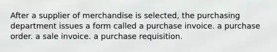 After a supplier of merchandise is selected, the purchasing department issues a form called a purchase invoice. a purchase order. a sale invoice. a purchase requisition.