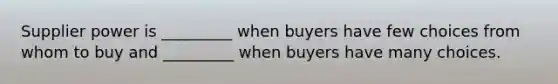 Supplier power is _________ when buyers have few choices from whom to buy and _________ when buyers have many choices.