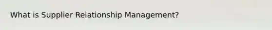 What is Supplier Relationship Management?