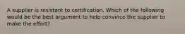 A supplier is resistant to certification. Which of the following would be the best argument to help convince the supplier to make the effort?