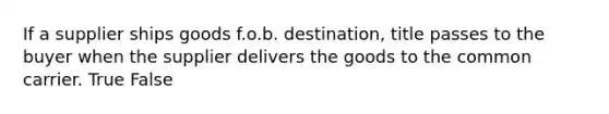 If a supplier ships goods f.o.b. destination, title passes to the buyer when the supplier delivers the goods to the common carrier. True False