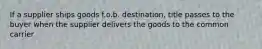 If a supplier ships goods f.o.b. destination, title passes to the buyer when the supplier delivers the goods to the common carrier