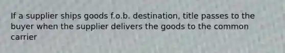 If a supplier ships goods f.o.b. destination, title passes to the buyer when the supplier delivers the goods to the common carrier