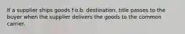 If a supplier ships goods f.o.b. destination, title passes to the buyer when the supplier delivers the goods to the common carrier.