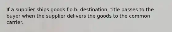 If a supplier ships goods f.o.b. destination, title passes to the buyer when the supplier delivers the goods to the common carrier.