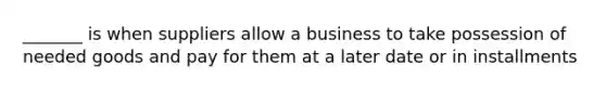 _______ is when suppliers allow a business to take possession of needed goods and pay for them at a later date or in installments