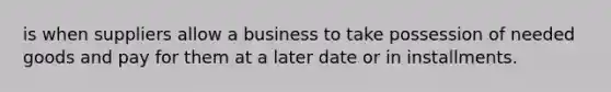 is when suppliers allow a business to take possession of needed goods and pay for them at a later date or in installments.