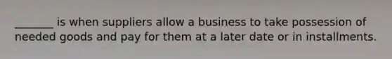 _______ is when suppliers allow a business to take possession of needed goods and pay for them at a later date or in installments.