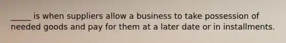 _____ is when suppliers allow a business to take possession of needed goods and pay for them at a later date or in installments.