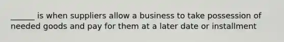 ______ is when suppliers allow a business to take possession of needed goods and pay for them at a later date or installment