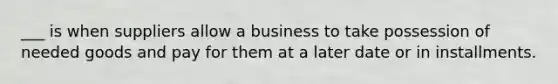 ___ is when suppliers allow a business to take possession of needed goods and pay for them at a later date or in installments.